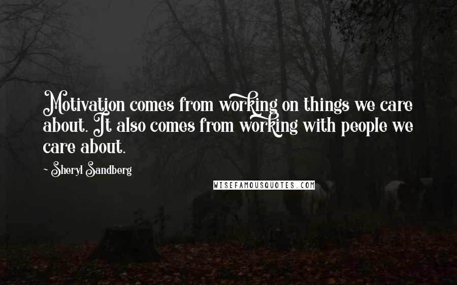 Sheryl Sandberg Quotes: Motivation comes from working on things we care about. It also comes from working with people we care about.