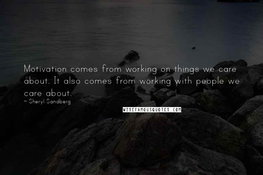 Sheryl Sandberg Quotes: Motivation comes from working on things we care about. It also comes from working with people we care about.