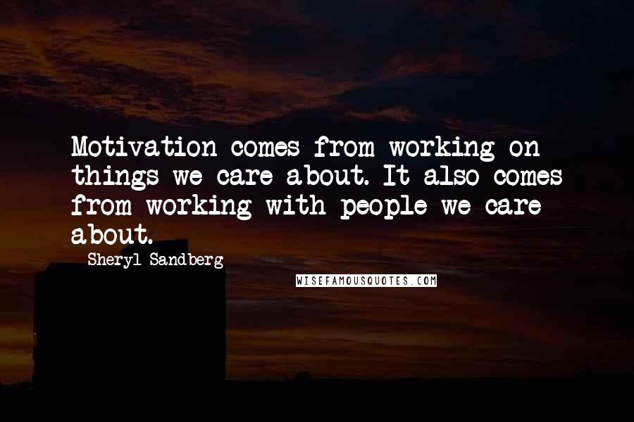 Sheryl Sandberg Quotes: Motivation comes from working on things we care about. It also comes from working with people we care about.