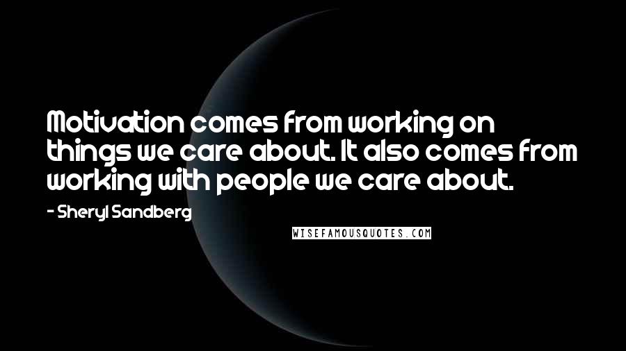 Sheryl Sandberg Quotes: Motivation comes from working on things we care about. It also comes from working with people we care about.