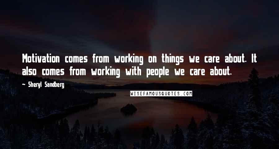 Sheryl Sandberg Quotes: Motivation comes from working on things we care about. It also comes from working with people we care about.