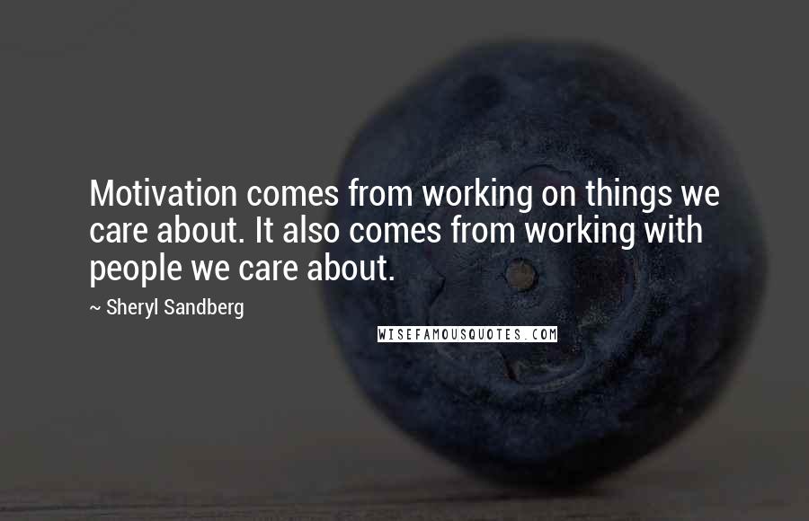 Sheryl Sandberg Quotes: Motivation comes from working on things we care about. It also comes from working with people we care about.