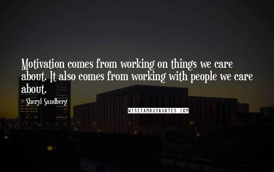 Sheryl Sandberg Quotes: Motivation comes from working on things we care about. It also comes from working with people we care about.
