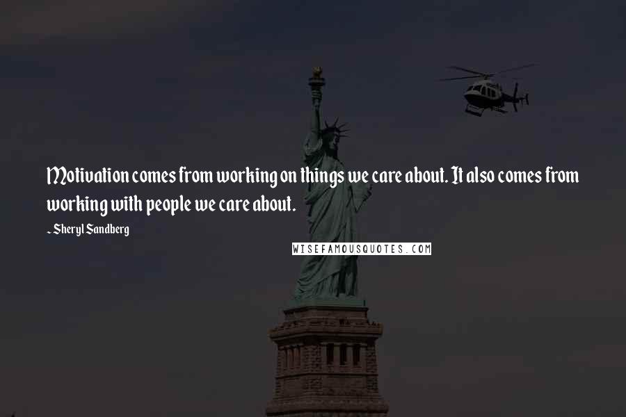 Sheryl Sandberg Quotes: Motivation comes from working on things we care about. It also comes from working with people we care about.