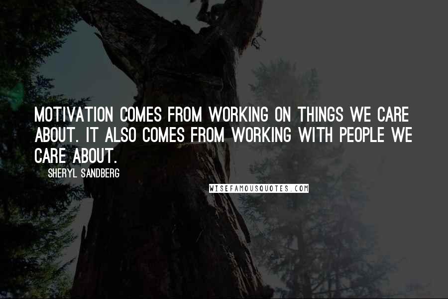 Sheryl Sandberg Quotes: Motivation comes from working on things we care about. It also comes from working with people we care about.