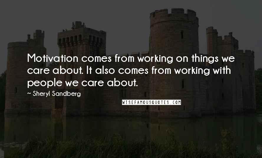 Sheryl Sandberg Quotes: Motivation comes from working on things we care about. It also comes from working with people we care about.