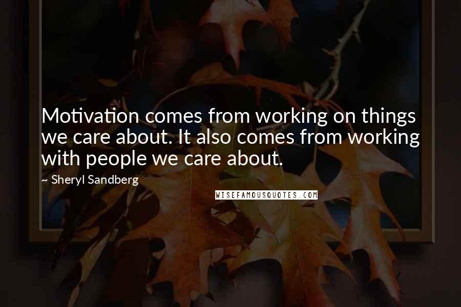 Sheryl Sandberg Quotes: Motivation comes from working on things we care about. It also comes from working with people we care about.