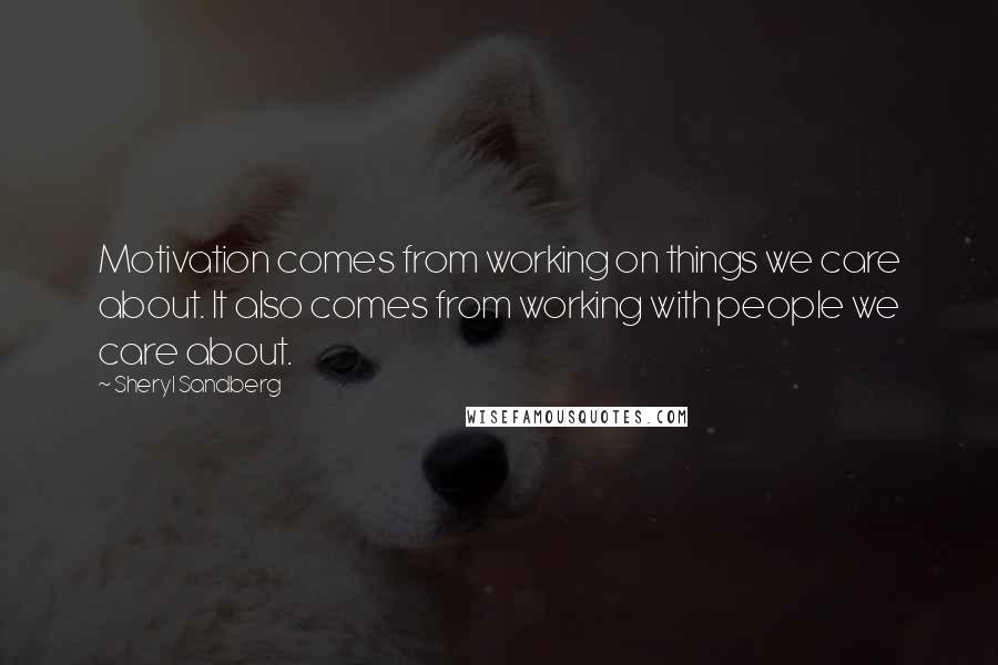 Sheryl Sandberg Quotes: Motivation comes from working on things we care about. It also comes from working with people we care about.