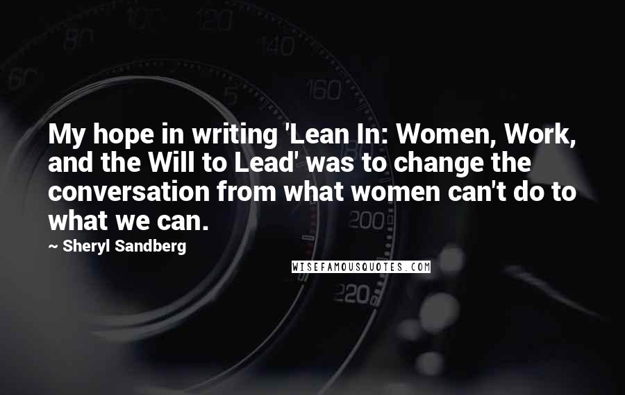 Sheryl Sandberg Quotes: My hope in writing 'Lean In: Women, Work, and the Will to Lead' was to change the conversation from what women can't do to what we can.