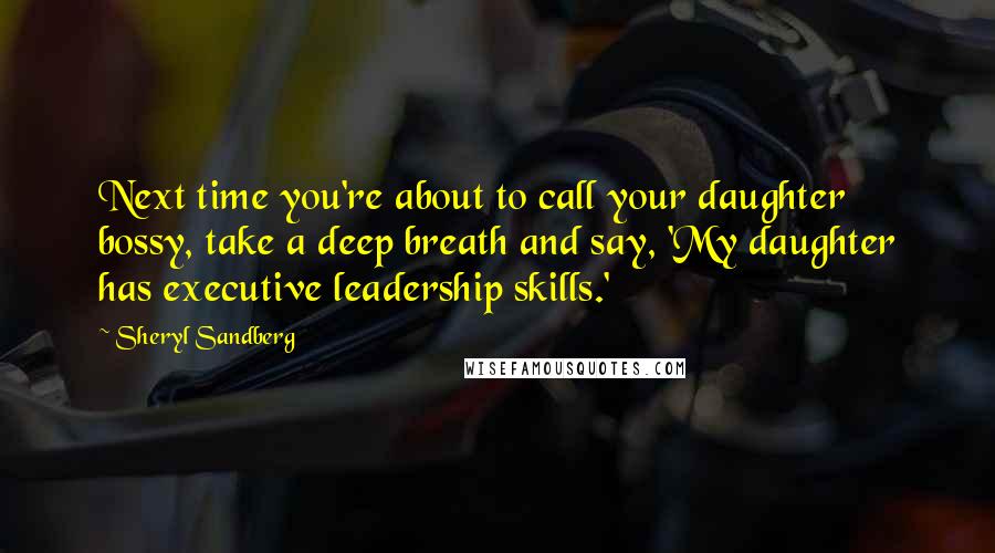 Sheryl Sandberg Quotes: Next time you're about to call your daughter bossy, take a deep breath and say, 'My daughter has executive leadership skills.'