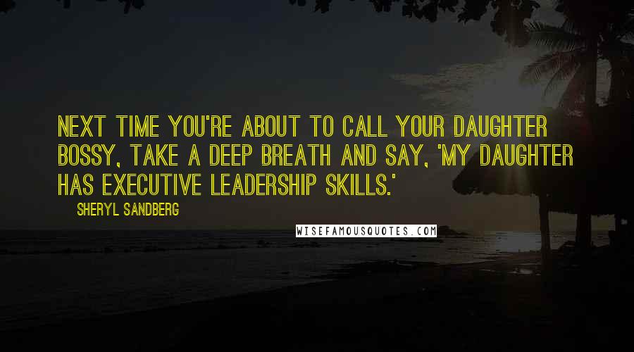 Sheryl Sandberg Quotes: Next time you're about to call your daughter bossy, take a deep breath and say, 'My daughter has executive leadership skills.'