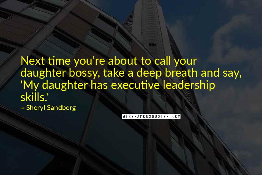 Sheryl Sandberg Quotes: Next time you're about to call your daughter bossy, take a deep breath and say, 'My daughter has executive leadership skills.'