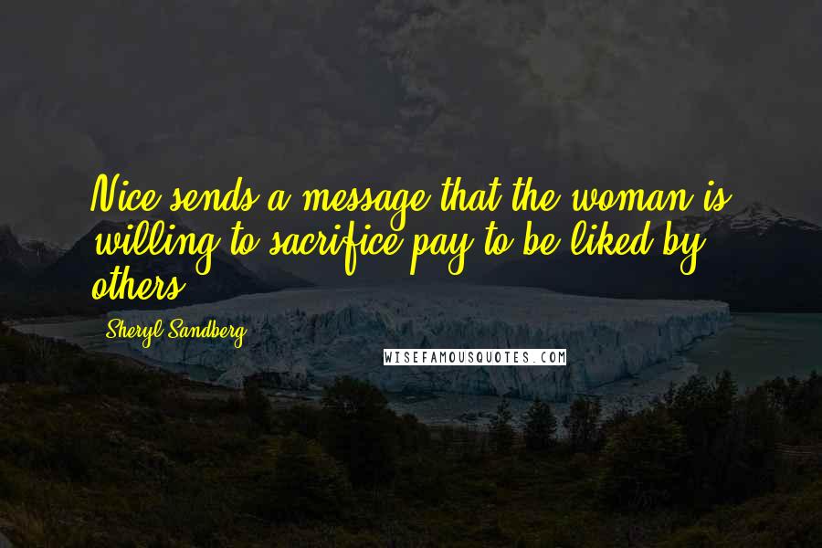 Sheryl Sandberg Quotes: Nice sends a message that the woman is willing to sacrifice pay to be liked by others.