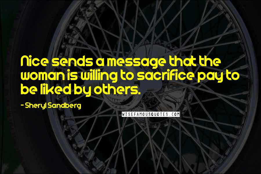 Sheryl Sandberg Quotes: Nice sends a message that the woman is willing to sacrifice pay to be liked by others.