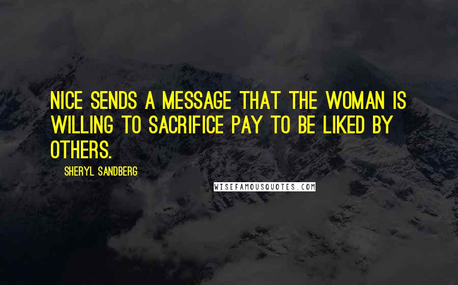 Sheryl Sandberg Quotes: Nice sends a message that the woman is willing to sacrifice pay to be liked by others.