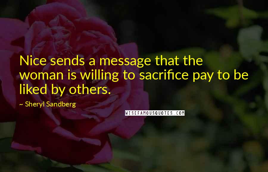 Sheryl Sandberg Quotes: Nice sends a message that the woman is willing to sacrifice pay to be liked by others.