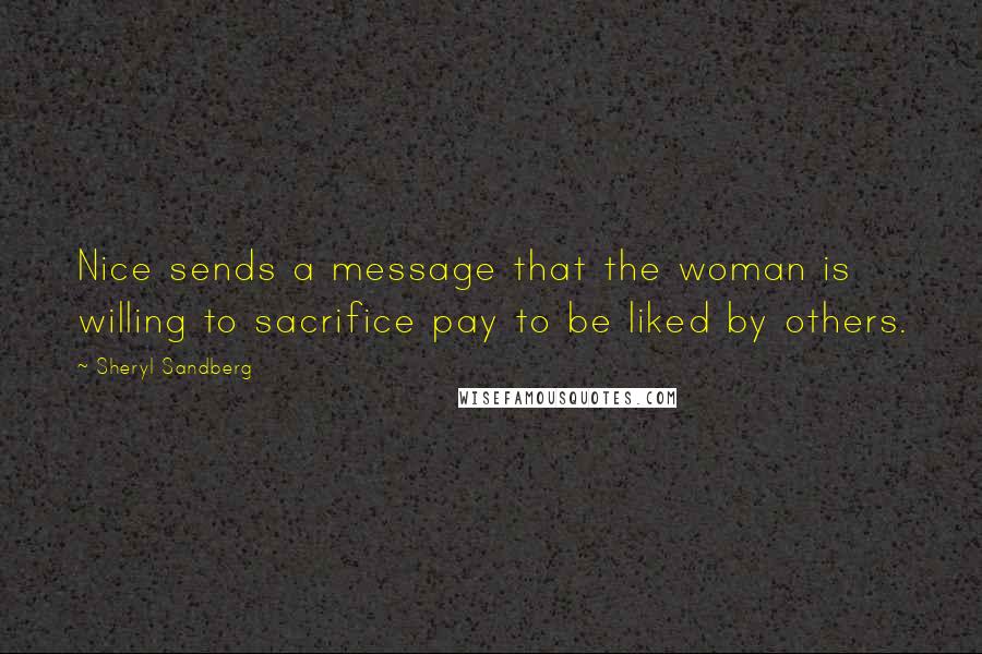 Sheryl Sandberg Quotes: Nice sends a message that the woman is willing to sacrifice pay to be liked by others.