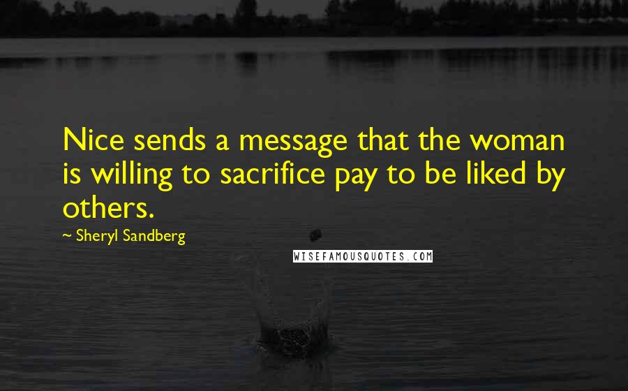 Sheryl Sandberg Quotes: Nice sends a message that the woman is willing to sacrifice pay to be liked by others.