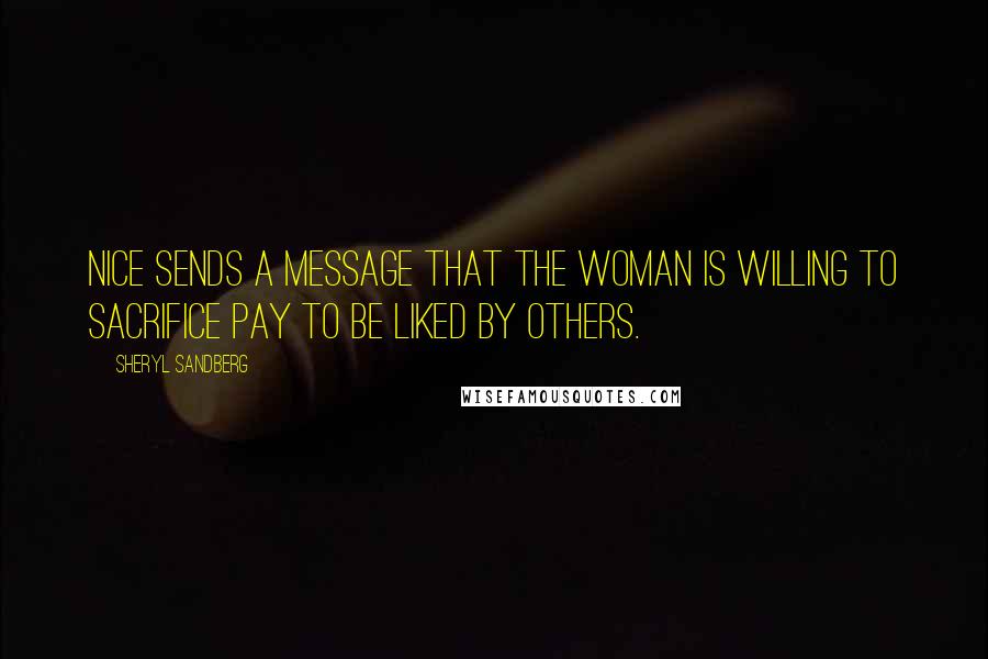Sheryl Sandberg Quotes: Nice sends a message that the woman is willing to sacrifice pay to be liked by others.