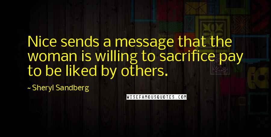 Sheryl Sandberg Quotes: Nice sends a message that the woman is willing to sacrifice pay to be liked by others.