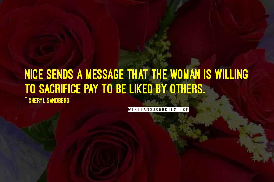 Sheryl Sandberg Quotes: Nice sends a message that the woman is willing to sacrifice pay to be liked by others.