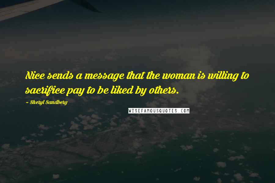 Sheryl Sandberg Quotes: Nice sends a message that the woman is willing to sacrifice pay to be liked by others.