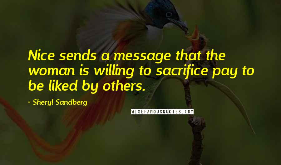 Sheryl Sandberg Quotes: Nice sends a message that the woman is willing to sacrifice pay to be liked by others.