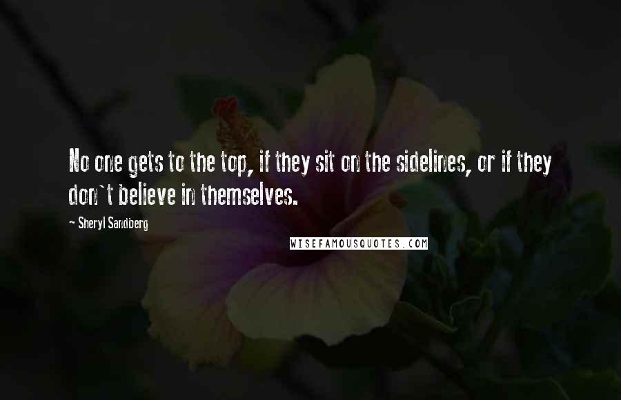 Sheryl Sandberg Quotes: No one gets to the top, if they sit on the sidelines, or if they don't believe in themselves.