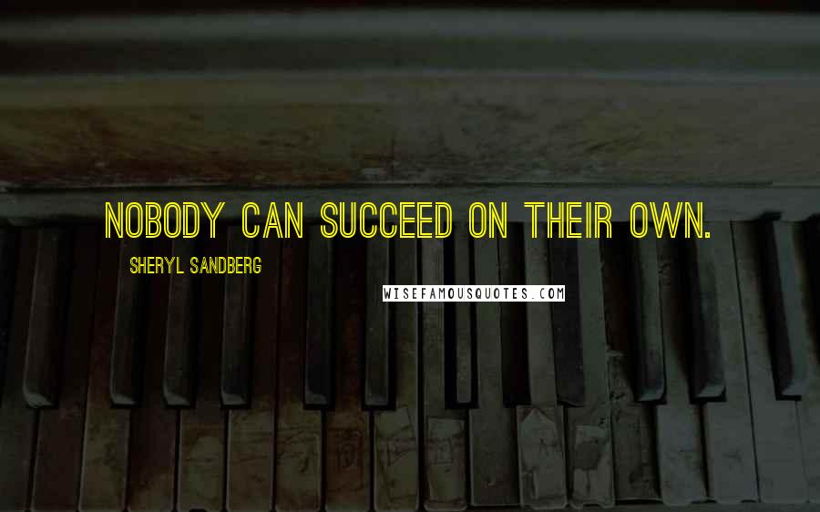 Sheryl Sandberg Quotes: Nobody can succeed on their own.