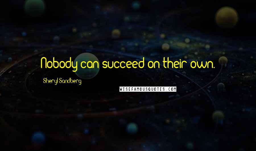Sheryl Sandberg Quotes: Nobody can succeed on their own.