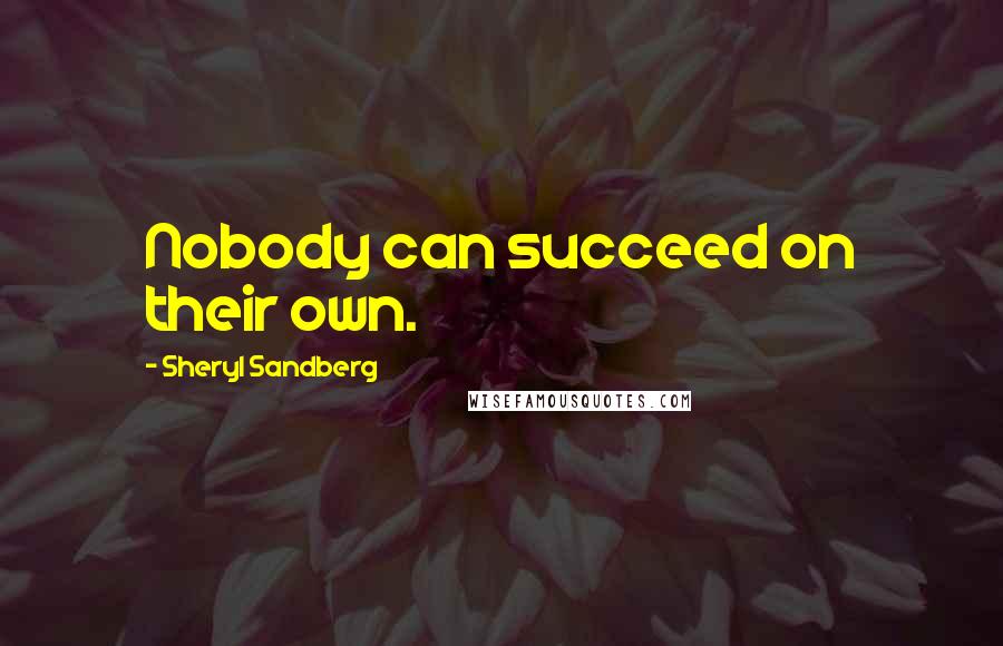 Sheryl Sandberg Quotes: Nobody can succeed on their own.