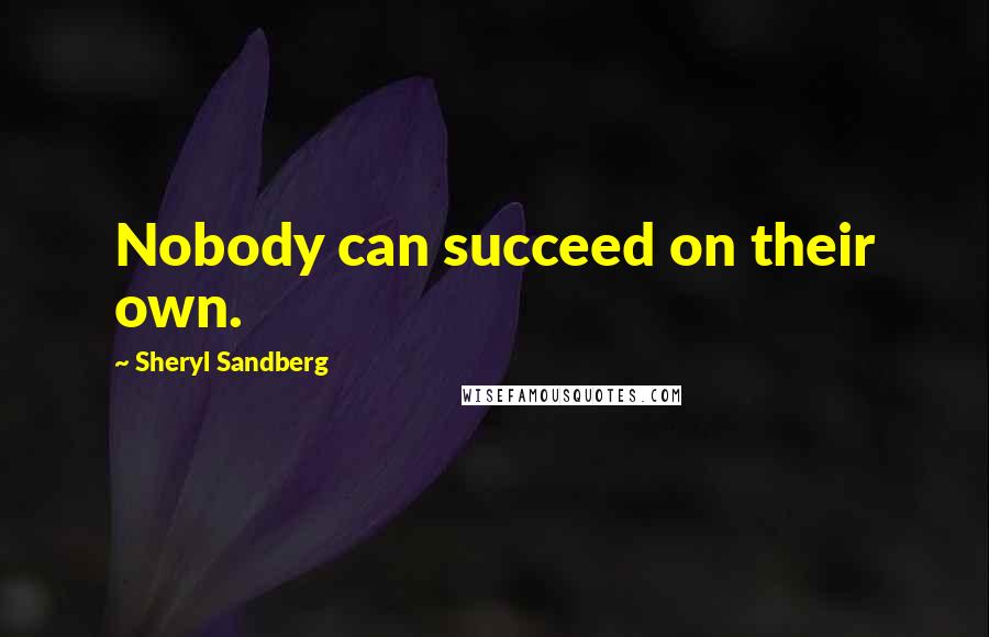 Sheryl Sandberg Quotes: Nobody can succeed on their own.