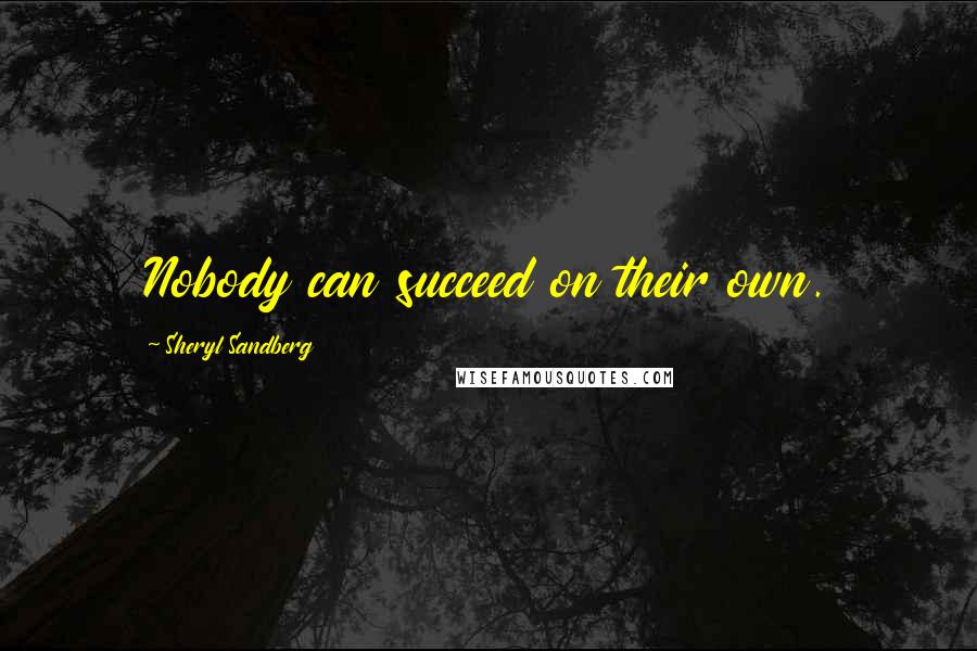 Sheryl Sandberg Quotes: Nobody can succeed on their own.