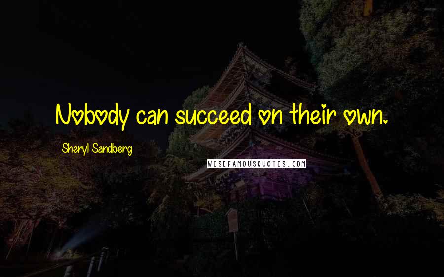 Sheryl Sandberg Quotes: Nobody can succeed on their own.