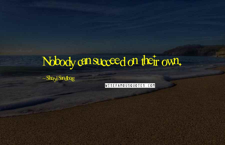 Sheryl Sandberg Quotes: Nobody can succeed on their own.
