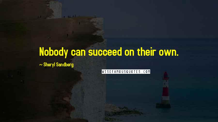 Sheryl Sandberg Quotes: Nobody can succeed on their own.