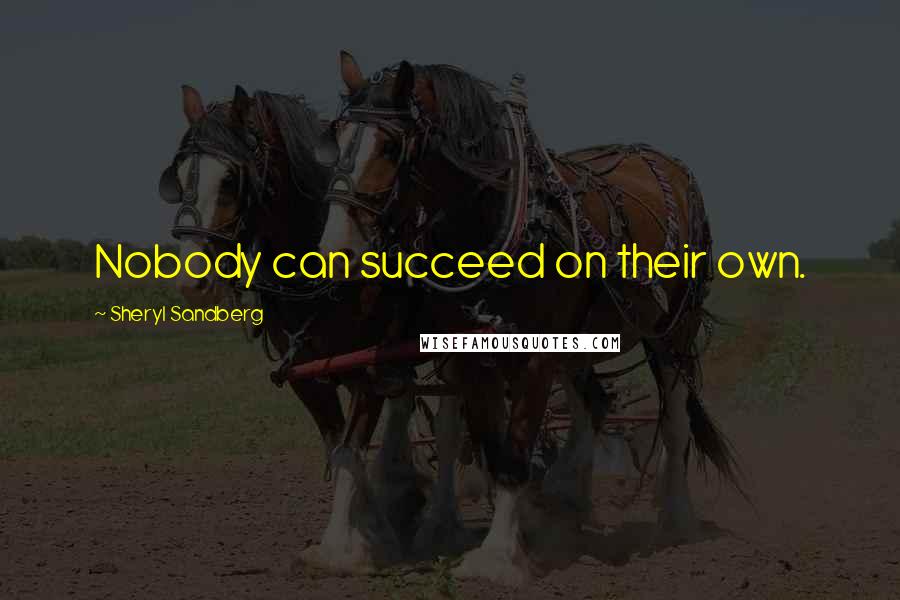 Sheryl Sandberg Quotes: Nobody can succeed on their own.