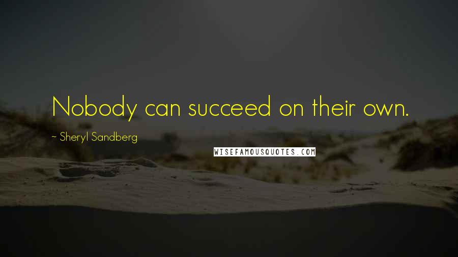 Sheryl Sandberg Quotes: Nobody can succeed on their own.