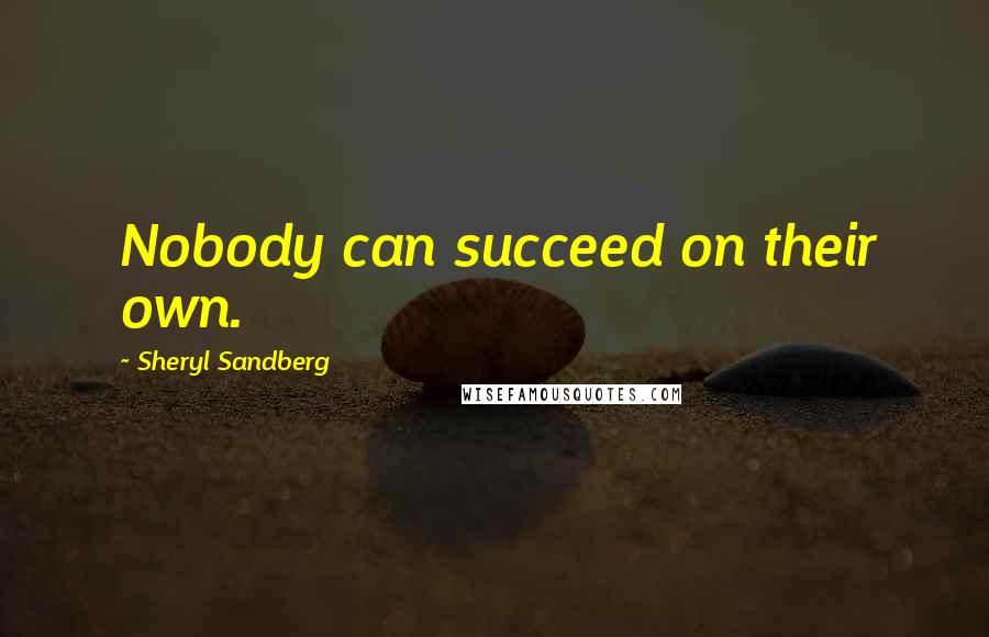 Sheryl Sandberg Quotes: Nobody can succeed on their own.