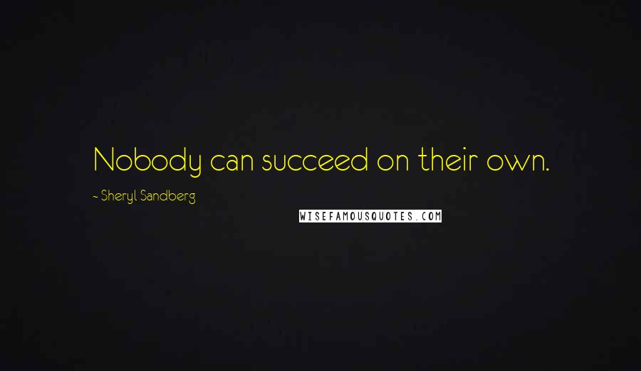 Sheryl Sandberg Quotes: Nobody can succeed on their own.