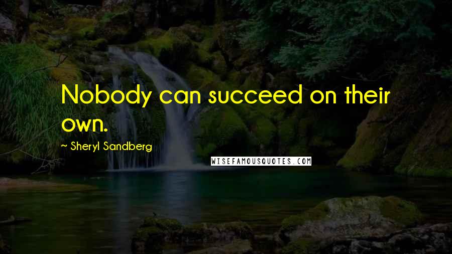 Sheryl Sandberg Quotes: Nobody can succeed on their own.