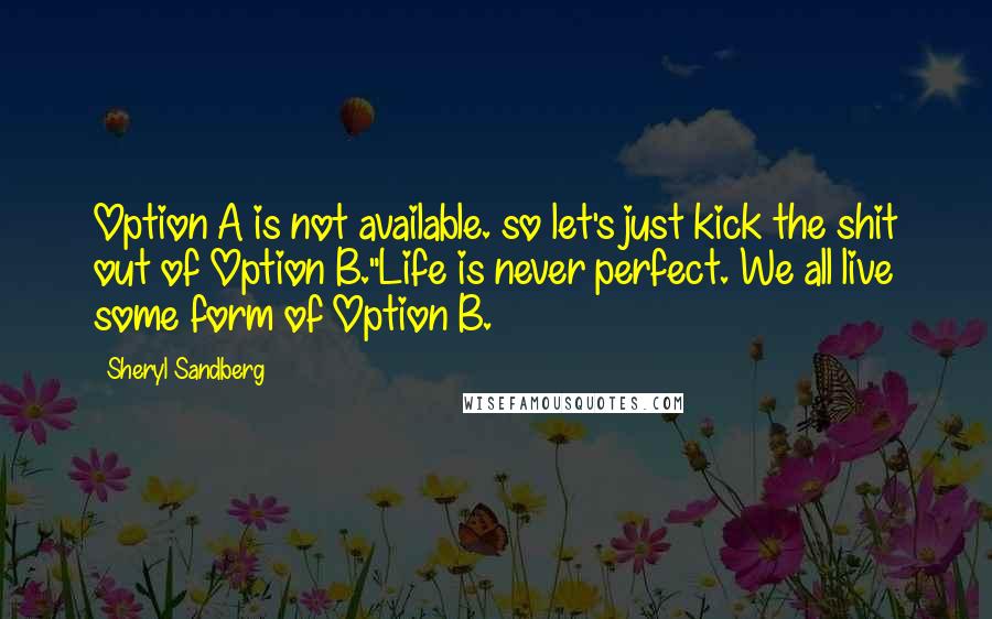 Sheryl Sandberg Quotes: Option A is not available. so let's just kick the shit out of Option B."Life is never perfect. We all live some form of Option B.