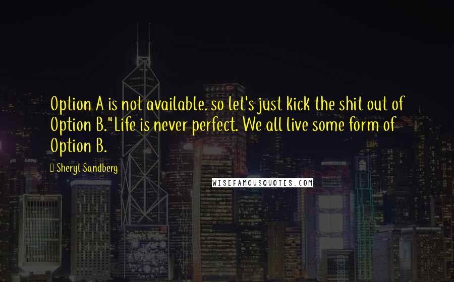 Sheryl Sandberg Quotes: Option A is not available. so let's just kick the shit out of Option B."Life is never perfect. We all live some form of Option B.