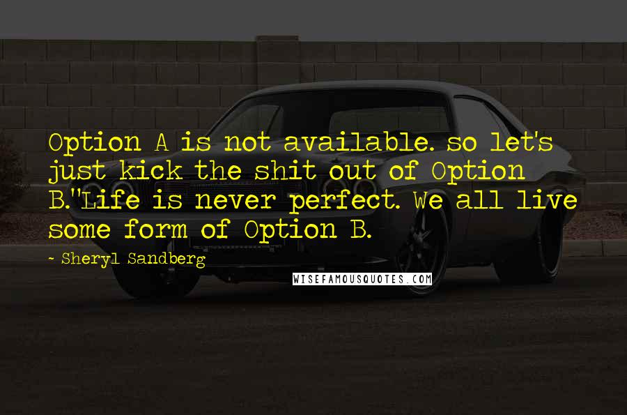 Sheryl Sandberg Quotes: Option A is not available. so let's just kick the shit out of Option B."Life is never perfect. We all live some form of Option B.