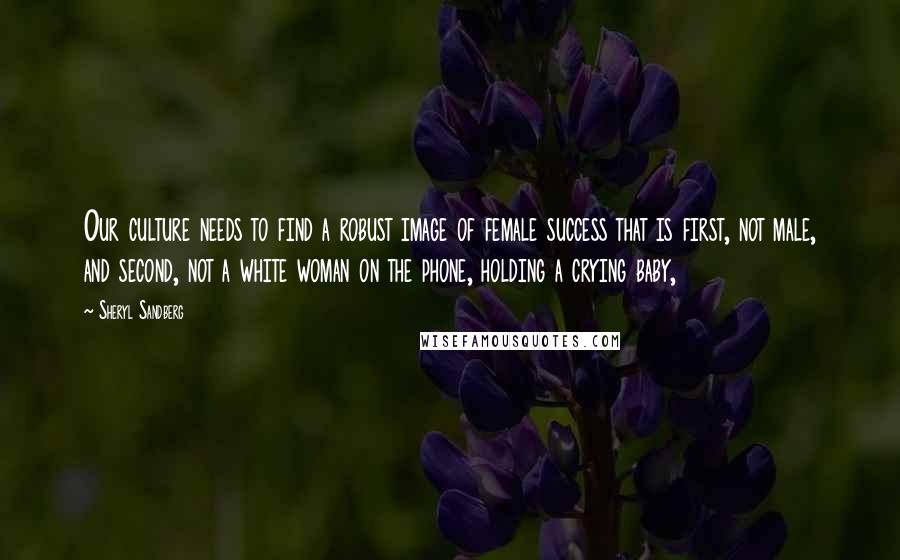 Sheryl Sandberg Quotes: Our culture needs to find a robust image of female success that is first, not male, and second, not a white woman on the phone, holding a crying baby,
