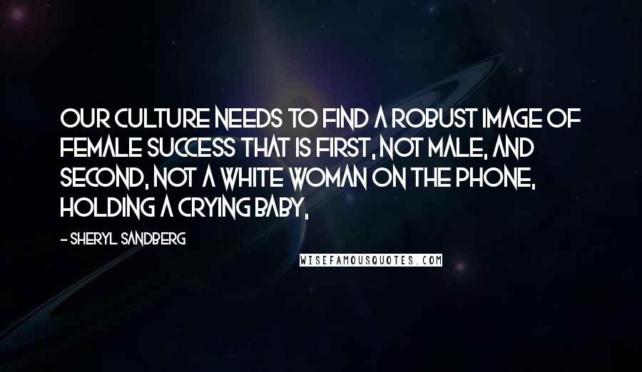 Sheryl Sandberg Quotes: Our culture needs to find a robust image of female success that is first, not male, and second, not a white woman on the phone, holding a crying baby,