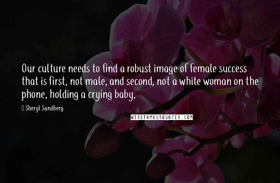 Sheryl Sandberg Quotes: Our culture needs to find a robust image of female success that is first, not male, and second, not a white woman on the phone, holding a crying baby,