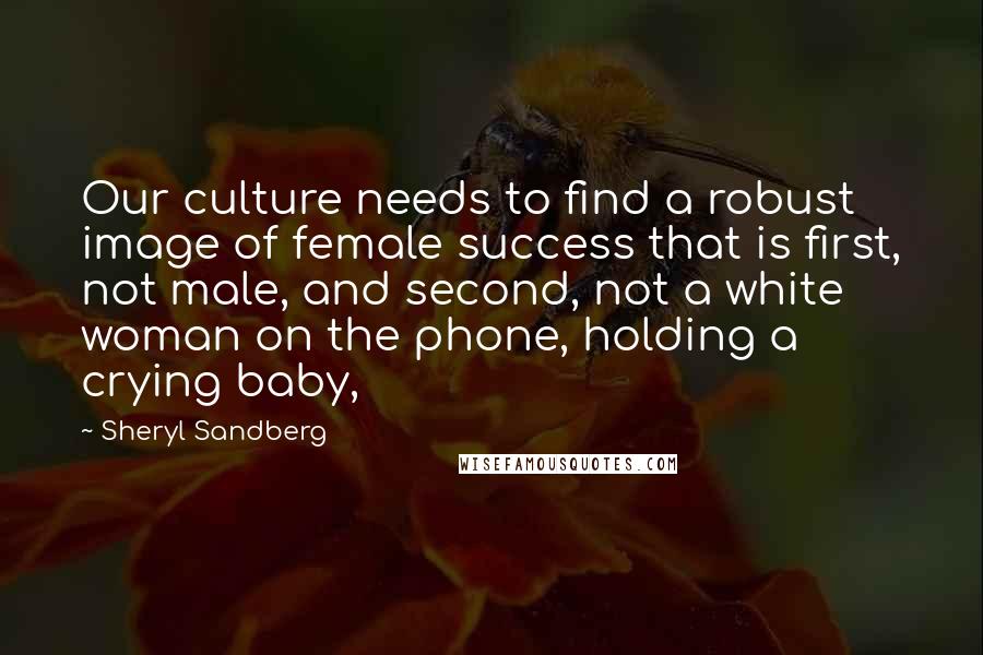 Sheryl Sandberg Quotes: Our culture needs to find a robust image of female success that is first, not male, and second, not a white woman on the phone, holding a crying baby,