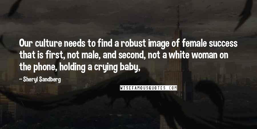 Sheryl Sandberg Quotes: Our culture needs to find a robust image of female success that is first, not male, and second, not a white woman on the phone, holding a crying baby,