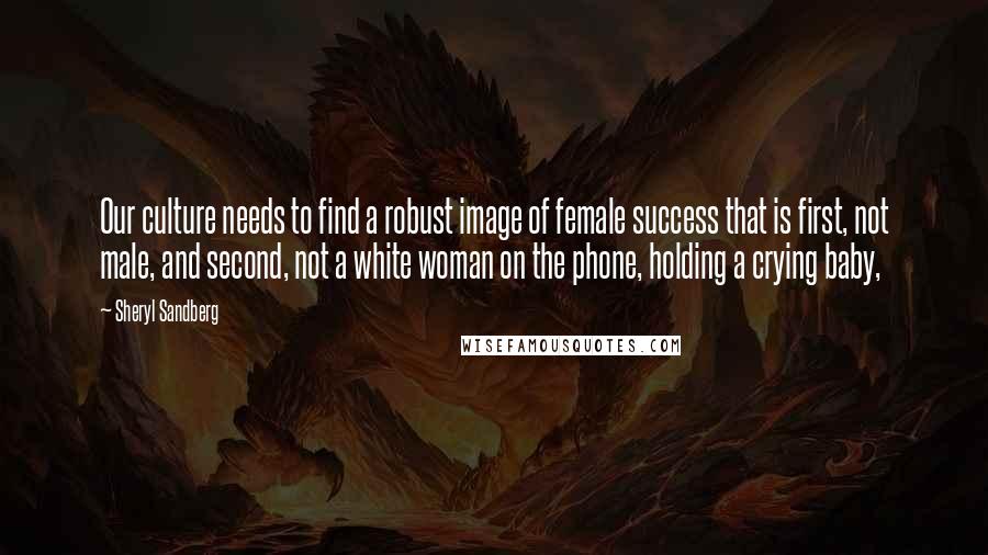 Sheryl Sandberg Quotes: Our culture needs to find a robust image of female success that is first, not male, and second, not a white woman on the phone, holding a crying baby,